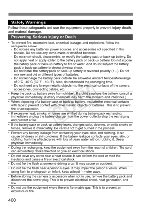 Page 400400
Safety Warnings
Follow these safeguards and use the equipment properly  to prevent injury, death, 
and material damage.
Preventing Serious Injury or Death
• To prevent fire, excessive heat, chemic al leakage, and explosions, follow the 
safeguards below:
- Do not use any batteries, power sources, and accessories not specified in this 
booklet. Do not use any home-made or modified batteries.
- Do not short-circuit, disassemble, or modi fy the battery pack or back-up battery. Do 
not apply heat or...