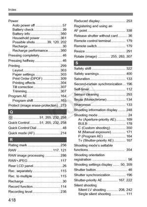 Page 418418
Index
PowerAuto power off ............................ 57
Battery check..... ......................... 39
Battery info ........ ....................... 360
Household power ..................... 361
Possible shots ....... ..... 39, 120, 202
Recharge .................................... 30
Recharge performance............. 360
Pressing completely........................ 46
Pressing halfway............................. 46
Printing.......................................... 299 Layout.......................