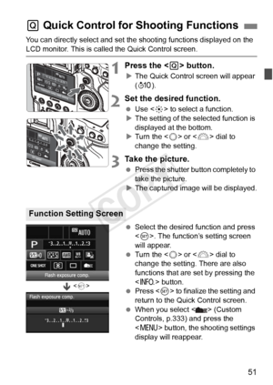 Page 5151
You can directly select and set the shooting functions displayed on the 
LCD monitor. This is called the Quick Control screen.
1Press the  button.
XThe Quick Control screen will appear 
(7 ).
2Set the desired function.
 Use < 9> to select a function.
X The setting of the selected function is 
displayed at the bottom.
X Turn the < 5> or < 6> dial to 
change the setting.
3Take the picture.
  Press the shutter button completely to 
take the picture.
X The captured image will be displayed.
  Select the...