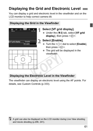Page 6161
You can display a grid and electronic level in the viewfinder and on the 
LCD monitor to help correct camera tilt.
1Select [VF grid display].
 Under the [ 52] tab, select [ VF grid 
display ], then press < 0>.
2Select [Enable].
  Turn the < 5> dial to select [ Enable], 
then press < 0>.
  The grid will be displayed in the 
viewfinder.
The viewfinder can display an electron ic level using the AF points. For 
details, see Custom Controls (p.333).
Displaying the Grid and Electronic Level
Displaying the...