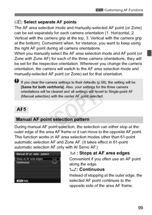 Page 9999
3 Customizing AF Functions
: Select separate AF points
The AF area selection mode and manua lly-selected AF point (or Zone) 
can be set separately for each camera orientation (1. Horizontal, 2. 
Vertical with the camera grip at the to p, 3. Vertical with the camera grip 
at the bottom). Convenient when, fo r instance, you want to keep using 
the right AF point during all camera orientations.
When you manually select the AF area selection mode and AF point (or 
Zone with Zone AF) for each of the  three...