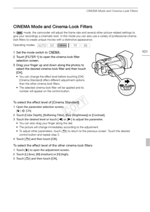 Page 101CINEMA Mode and Cinema-Look Filters
101
CINEMA Mode and Cinema-Look Filters
In   mode, the camcorder will adjust the frame rate and several other picture-related settings to 
give your recordings a cinematic look. In this mode you can also use a variety of professional cinema-
look filters to create unique movies with a distinctive appearance.
1 Set the mode switch to E.
2 Touch [FILTER 1] to open the cinema-look filter  selection screen.
3 Drag your finger up and down along the photos to  select the...