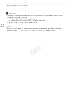 Page 108Playing Back Stories from the Gallery
108
IMPORTANT
• Observe the following precautions while the ACCESS indicator is on or flashing. Failing to do so  may result in permanent data loss.
- Do not open the double memory card slot cover.
- Do not disconnect the power source or turn off the camcorder.
- Do not change the camcorder’s operating mode.
NOTES
• If playback of a scene in the gallery is interrupted, you cannot resume playback at the point it  stopped. The story will start over from the beginning...
