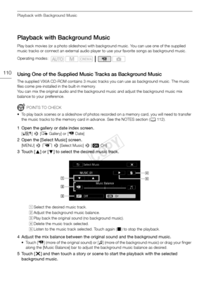Page 110Playback with Background Music
110
Playback with Background Music
Play back movies (or a photo slideshow) with background music. You can use one of the supplied 
music tracks or connect an external audio player to use your favorite songs as background music.
Using One of the Supplied Music Tracks as Background Music
The supplied VIXIA CD-ROM contains 3 music tracks you can use as background music. The music 
files come pre-installed in the built-in memory.
You can mix the original audio and the...