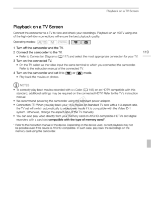 Page 119Playback on a TV Screen
119
Playback on a TV Screen
Connect the camcorder to a TV to view and check your recordings. Playback on an HDTV using one 
of the high-definition connections will ensure the best playback quality.
1 Turn off the camcorder and the TV. 
2 Connect the camcorder to the TV. 
•Refer to Connection Diagrams  (A 117) and select the most appropriate connection for your TV.
3 Turn on the connected TV.
• On the TV, select as the video input the same terminal to which you connected the...