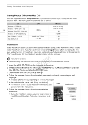 Page 128Saving Recordings on a Computer
128
Saving Photos (Windows/Mac OS)
With the supplied software ImageBrowser EX you can save photos to your computer and easily 
organize them. The main system requirements are as follows.
Installation 
Install the software before you connect the camcorder to the computer for the first time. Make sure to 
install the software even if you have a different version of ImageBrowser EX  on your computer. The 
auto-update function of the software may make available to you features...