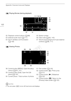 Page 152Appendix: Onscreen Icons and Displays
152
NOTES
• You can press  D to turn off most icons and displays.
 Playing Movies (during playback)
7
11 53
52 9
23
55
56
57 14 54
52 Playback control buttons (
A88)
53 External audio input ( A111)
54 Eye-Fi wireless communication  (A 136) 55 Scene number
56 Data code (
A82, 143)
57 Volume and background music balance  controls ( A88, 111)
 Viewing Photos
58 9
60
61
62
56
59
63 64
58 Control button [MENU]: Open the setup  menus ( A30, 141)
59 Control button [Edit]:...