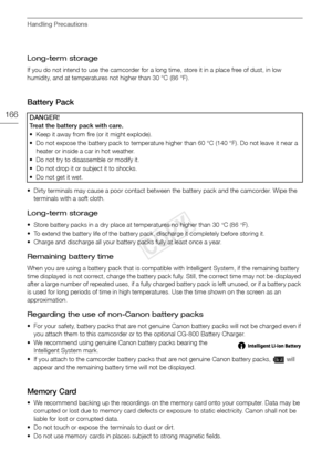 Page 166Handling Precautions
166
Long-term storage 
If you do not intend to use the camcorder for a long time, store it in a place free of dust, in low 
humidity, and at temperatures not higher than 30 °C (86 °F).
Battery Pack
• Dirty terminals may cause a poor contact between the battery pack and the camcorder. Wipe the terminals with a soft cloth.
Long-term storage 
• Store battery packs in a dry place at temperatures no higher than 30°C (86°F). 
• To extend the battery life of the battery pack, discharge it...