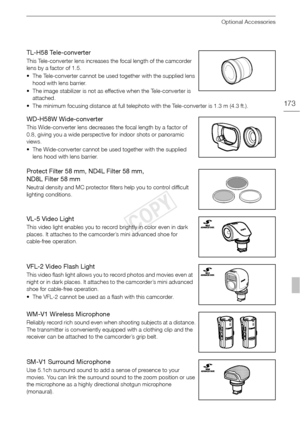 Page 173Optional Accessories
173
TL-H58 Tele-converter
This Tele-converter lens increases the focal length of the camcorder 
lens by a factor of 1.5.
• The Tele-converter cannot be used together with the supplied lens hood with lens barrier.
• The image stabilizer is not as effective when the Tele-converter is  attached.
• The minimum focusing distance at full telephoto with the Tele-converter is 1.3 m (4.3 ft.).
WD-H58W Wide-converter
This Wide-converter lens decreases the focal length by a factor of 
0.8,...