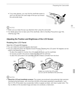 Page 23Preparing the Camcorder
23
• If you wear glasses, you may find the viewfinder easier to use if you flip back the outer edge of the eye cup toward 
the camcorder body.
NOTES
• Make sure you keep the eye cup attached when using the camcorder.
• For details about how to take care of the viewfinder, refer to  Handling Precautions (A 165), 
Cleaning  (A 168).
Adjusting the Position and Brightness of the LCD Screen
Rotating the LCD Panel
Open the LCD panel 90 degrees.
• You can rotate the panel 90 degrees...