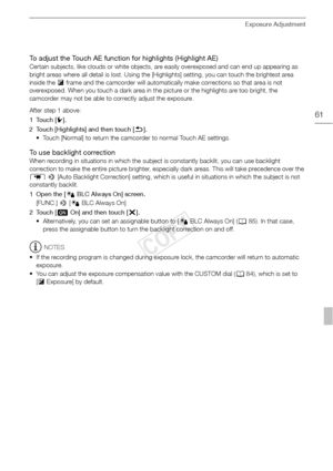 Page 61Exposure Adjustment
61
To adjust the Touch AE function for highlights (Highlight AE)
Certain subjects, like clouds or white objects, are easily overexposed and can end up appearing as 
bright areas where all detail is lost. Using the [Highlights] setting, you can touch the brightest area 
inside the y frame and the camcorder will automatically make corrections so that area is not 
overexposed. When you touch a dark area in the picture or the highlights are too bright, the 
camcorder may not be able to...