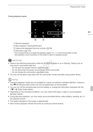 Page 89Playing Back Video
89
During playback pause: 
IMPORTANT
• Observe the following precautions while the ACCESS indicator is on or flashing. Failing to do so  may result in permanent data loss.
- Do not open the double memory card slot cover.
- Do not disconnect the power source or turn off the camcorder.
- Do not change the camcorder’s operating mode.
• You may not be able to play back with this camcorder movies recorded using another device.
NOTES
• Fast/slow playback modes are not available for scenes...