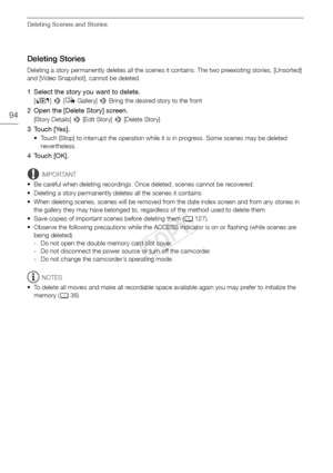 Page 94Deleting Scenes and Stories
94
Deleting Stories
Deleting a story permanently deletes all the scenes it contains. The two preexisting stories, [Unsorted] 
and [Video Snapshot], cannot be deleted.
1 Select the story you want to delete.
[G ] >  [ê  Gallery]  > Bring the desired story to the front
2 Open the [Delete Story] screen.
[Story Details]  > [Edit Story]  > [Delete Story]
3 Touch [Yes].
• Touch [Stop] to interrupt the operation while it is in progress. Some scenes may be deleted 
nevertheless.
4Touch...