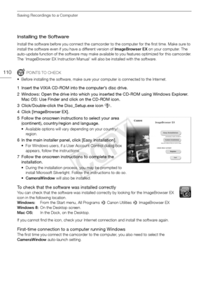 Page 110Saving Recordings to a Computer
110
Installing the Software 
Install the software before you connect the camcorder to the computer for the first time. Make sure to 
install the software even if you have a different version of ImageBrowser EX on your computer. The 
auto-update function of the software may make available to you features optimized for this camcorder.
The ‘ImageBrowser EX Instruction Manual’ will also be installed with the software.
POINTS TO CHECK
• Before installing the software, make sure...