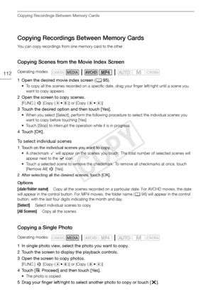 Page 112Copying Recordings Between Memory Cards
112
Copying Recordings Between Memory Cards
You can copy recordings from one memory card to the other.
Copying Scenes from the Movie Index Screen
1 Open the desired movie index screen ( A95).
• To copy all the scenes recorded on a specific date, drag your finger left/right until a scene you 
want to copy appears.
2 Open the screen to copy scenes.
[FUNC.]  > [Copy (67)] or [Copy ( 76)]
3 Touch the desired option and then touch [Yes].
• When you select [Select],...