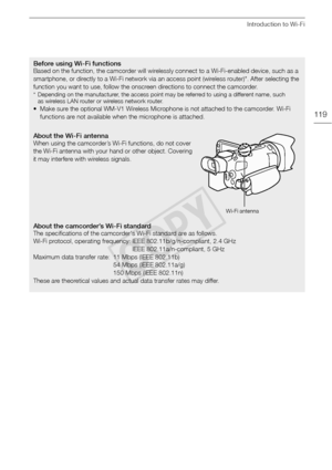 Page 119Introduction to Wi-Fi
119
Before using Wi-Fi functionsBased on the function, the camcorder will wirelessly connect to a Wi-Fi-enabled device, such as a 
smartphone, or directly to a Wi-Fi network via an access point (wireless router)*. After selecting the 
function you want to use, follow the onscreen directions to connect the camcorder.
* Depending on the manufacturer, the access point may be referred to using a different name, such as wireless LAN router or wireless network router.
• Make sure the...