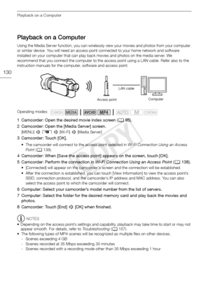 Page 130Playback on a Computer
130
Playback on a Computer
Using the Media Server function, you can wirelessly view your movies and photos from your computer 
or similar device. You will need an access point connected to your home network and software 
installed on your computer that can play back movies and photos on the media server. We 
recommend that you connect the computer to the access point using a LAN cable. Refer also to the 
instruction manuals for the computer, software and access point.
1 Camcorder:...