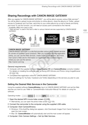 Page 133Sharing Recordings with CANON iMAGE GATEWAY
133
Sharing Recordings with CANON iMAGE GATEWAY
After you register for CANON iMAGE GATEWAY*, you will be able to access various Web services**. 
You will be able to upload movies and photos to online albums, share the albums on Twitter, upload 
movies to Facebook and YouTube, send links to your online albums by e-mail to friends and family, 
and more! To use this function, you will need an access point connected to the Internet.
* Availability differs from area...