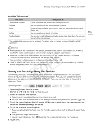 Page 135Sharing Recordings with CANON iMAGE GATEWAY
135
Available Web services*
* The available Web services may be updated. For details, refer to the help module of CANON iMAGE GATEWAY.
NOTES
• If the date set in the camcorder is not correct, the camcorder cannot connect to CANON iMAGE  GATEWAY. Make sure the date is correct before trying to establish a connection.
• When the number of set Web services reaches  maximum, you cannot set any more. Delete 
unnecessary Web services and then set the desired Web...