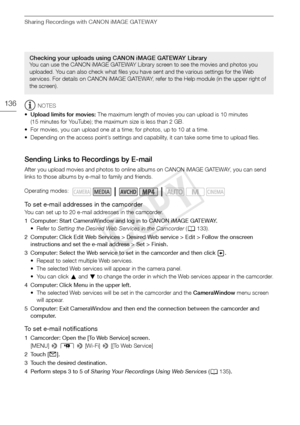 Page 136Sharing Recordings with CANON iMAGE GATEWAY
136NOTES
• Upload limits for movies:  The maximum length of movies you can upload is 10 minutes 
(15 minutes for YouTube); the maximum size is less than 2 GB.
• For movies, you can upload one at a time; for photos, up to 10 at a time. 
• Depending on the access point’s settings and capability, it can take some time to upload files.
Sending Links to Recordings by E-mail
After you upload movies and photos to online albums on CANON iMAGE GATEWAY, you can send...