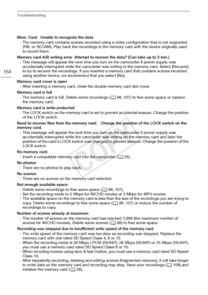 Page 164Troubleshooting
164
Mem. Card   Unable to recognize the data- The memory card contains scenes recorded using a video configuration that is not supported (PAL or SECAM). Play back the recordings in the memory card with the device originally used 
to record them.
Memory card A/B writing error  Attempt to recover the data? (Can take up to 3 min.) - This message will appear the next time you turn on the camcorder if power supply was accidentally interrupted while the camcorder was writing to the memory card....