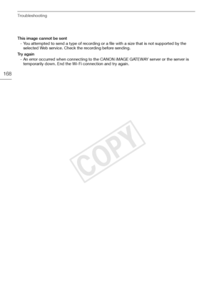 Page 168Troubleshooting
168
This image cannot be sent- You attempted to send a type of recording or a file with a size that is not supported by the selected Web service. Check the recording before sending.
Try again - An error occurred when connecting to the CANON iMAGE GATEWAY server or the server is temporarily down. End the Wi-Fi connection and try again.
COPY  