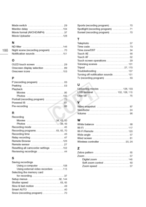 Page 186186
Mode switch  . . . . . . . . . . . . . . . . . . . . . . . . . . . 29Monitor delay   . . . . . . . . . . . . . . . . . . . . . . . . . 104Movie format (AVCHD/MP4)  . . . . . . . . . . . . . . 37
Movie Uploader . . . . . . . . . . . . . . . . . . . . . . . . 128
N
ND filter   . . . . . . . . . . . . . . . . . . . . . . . . . . . . . . 146
Night scene (recording program)   . . . . . . . . . . 70Notification sounds . . . . . . . . . . . . . . . . . . . . . 151
O
OLED touch screen   . . . . . . . . . . ....