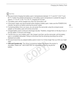 Page 23Charging the Battery Pack
23
NOTES
• We recommend charging the battery pack in temperatures between 10 °C and 30 °C (50 °F and  86 °F). If either the ambient temperature or the battery pack’s temperature is outside the range of 
approx. 0 °C to 40 °C (32 °F to 104 °F), charging will not start.
• The battery pack will be charged only when the camcorder is off.
• If the power supply was disconnected while charging a battery pack, make sure the POWER/CHG  indicator has gone out before restoring the power...