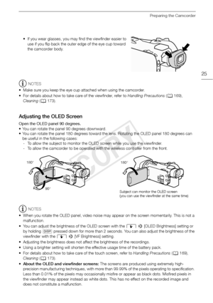 Page 25Preparing the Camcorder
25
• If you wear glasses, you may find the viewfinder easier to use if you flip back the outer edge of the eye cup toward 
the camcorder body.
NOTES
• Make sure you keep the eye cup attached when using the camcorder.
• For details about how to take care of the viewfinder, refer to  Handling Precautions (A 169), 
Cleaning  (A 173).
Adjusting the OLED Screen
Open the OLED panel 90 degrees.
• You can rotate the panel 90 degrees downward.
• You can rotate the panel 180 degrees toward...