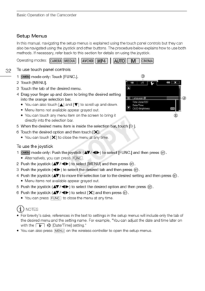Page 32Basic Operation of the Camcorder
32
Setup Menus
In this manual, navigating the setup menus is explained using the touch panel controls but they can 
also be navigated using the joystick and other buttons. The procedure below explains how to use both 
methods. If necessary, refer back to this section for details on using the joystick.
To use touch panel controls
1  mode only: Touch [FUNC.].
2 Touch [MENU].
3 Touch the tab of the desired menu.
4 Drag your finger up and down to bring the desired setting...