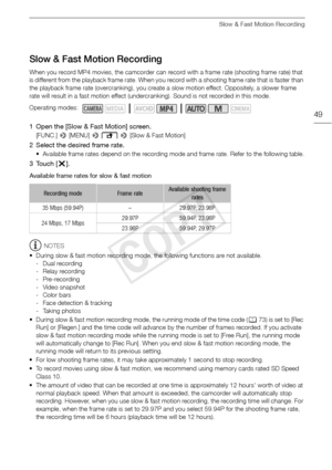 Page 49Slow & Fast Motion Recording
49
Slow & Fast Motion Recording
When you record MP4 movies, the camcorder can record with a frame rate (shooting frame rate) that 
is different from the playback frame rate. When you record with a shooting frame rate that is faster than 
the playback frame rate (overcranking), you create a slow motion effect. Oppositely, a slower frame 
rate will result in a fast motion effect (undercranking). Sound is not recorded in this mode.
1 Open the [Slow & Fast Motion] screen.
[FUNC.]...