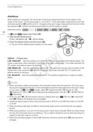 Page 54Focus Adjustment
54
Autofocus
When autofocus is activated, the camcorder continuously adjusts the focus on the subject in the 
center of the screen. The focusing range is 1 cm (0.39 in.; at full wide-angle, measured from the front 
of the lens barrel) to G and 60 cm (2 ft.; throughout the zoom range, measured from the front of the 
lens barrel) to  G. Perform the following procedure to set the autofocus speed.
1  and   modes only: Press  B.
2 Open the [AF Mode] screen. [FUNC.]  > [MENU] >  p  >  [AF...