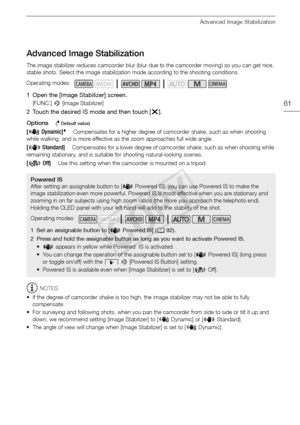 Page 61Advanced Image Stabilization
61
Advanced Image Stabilization
The image stabilizer reduces camcorder blur (blur due to the camcorder moving) so you can get nice, 
stable shots. Select the image stabilization mode according to the shooting conditions.
1 Open the [Image Stabilizer] screen.
[FUNC.] > [Image Stabilizer]
2 Touch the desired IS mode and then touch [ X].
Options
( Default value)
NOTES
• If the degree of camcorder shake is too high, the image stabilizer may not be able to fully  compensate.
• For...