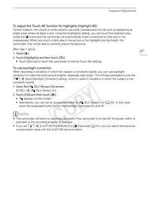 Page 67Exposure Adjustment
67
To adjust the Touch AE function for highlights (Highlight AE)
Certain subjects, like clouds or white objects, are easily overexposed and can end up appearing as 
bright areas where all detail is lost. Using the [Highlights] setting, you can touch the brightest area 
inside the y frame and the camcorder will automatically make corrections so that area is not 
overexposed. When you touch a dark area in the picture or the highlights are too bright, the 
camcorder may not be able to...