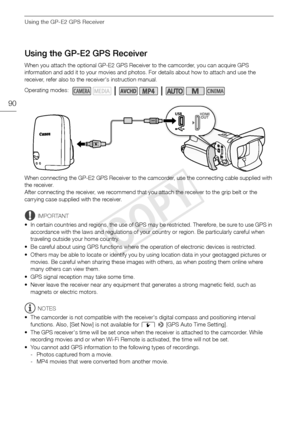 Page 90Using the GP-E2 GPS Receiver
90
Using the GP-E2 GPS Receiver
When you attach the optional GP-E2 GPS Receiver to the camcorder, you can acquire GPS 
information and add it to your movies and photos. For details about how to attach and use the 
receiver, refer also to the receiver's instruction manual.
When connecting the GP-E2 GPS Receiver to the camcorder, use the connecting cable supplied with 
the receiver.
After connecting the receiver, we recommend that you attach the receiver to the grip belt or...