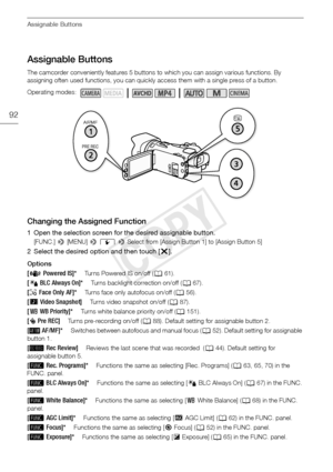 Page 92Assignable Buttons
92
Assignable Buttons
The camcorder conveniently features 5 buttons to which you can assign various functions. By 
assigning often used functions, you can quickly access them with a single press of a button.
Changing the Assigned Function
1 Open the selection screen for the desired assignable button.
[FUNC.]  > [MENU] >  q  >  Select from [Assign Button  1] to [Assign Button 5]
2 Select the desired option and then touch [ X].
Options
Operating modes:
[È Powered IS]*Tu r n s  P o w e r...