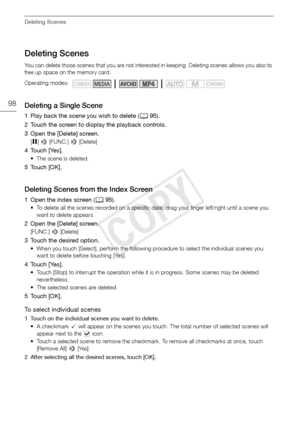 Page 98Deleting Scenes
98
Deleting Scenes
You can delete those scenes that you are not interested in keeping. Deleting scenes allows you also to 
free up space on the memory card.
Deleting a Single Scene
1 Play back the scene you wish to delete (A95).
2 Touch the screen to display the playback controls.
3 Open the [Delete] screen.
[ Ý ] >  [FUNC.]  > [Delete]
4 Touch [Yes].
• The scene is deleted.
5Touch [OK].
Deleting Scenes from the Index Screen
1 Open the index screen ( A95).
• To delete all the scenes...