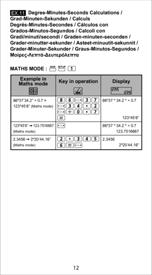 Page 122
12
             Degree-Minutes-Seconds Calculations /  
Grad-Minuten-Sekunden / Calculs 
Degrés-Minutes-Secondes / Cálculos con 
Grados-Minutos-Segundos / Calcoli con 
Gradi/minuti/secondi / Graden-minuten-seconden /  
Grader-minutter-sekunder / Asteet-minuutit-sekunnit /  
Grader-Minuter-Sekunder / Graus-Minutos-Segundos / 
Μοίρες-Λεπτά-Δευτερόλεπτα
86º37 º 34.2 º ÷ 0.7
 
 123
o45’6”
86º37 º 34.2 º ÷ 0.7
 123.7516667
2.3456
 2º20’44.16”
86º37’34.2” ÷ 0.7 = 
123º45’6” 
(Maths mode)
123º45’6”...