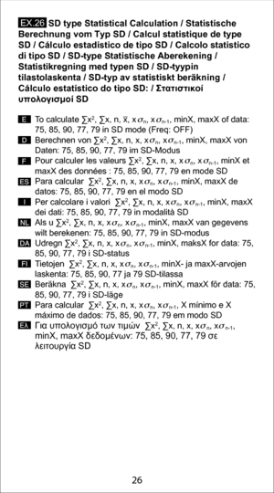 Page 2626
To calculate ∑x2, ∑x, n, x, x   n, x   n-1, minX, maxX of data: 
75, 85, 90, 77, 79 in SD mode (Freq: OFF)
Berechnen von ∑x
2, ∑x, n, x, x   n, x   n-1, minX, maxX von 
Daten: 75, 85, 90, 77, 79 im SD-Modus
Pour calculer les valeurs ∑x
2, ∑x, n, x, x   n, x   n-1, minX et 
maxX des données : 75, 85, 90, 77, 79 en mode SD
Para calcular  ∑x
2, ∑x, n, x, x   n, x   n-1, minX, maxX de 
datos: 75, 85, 90, 77, 79 en el modo SD
Per calcolare i valori  ∑x
2, ∑x, n, x, x   n, x   n-1, minX, maxX 
dei dati: 75,...