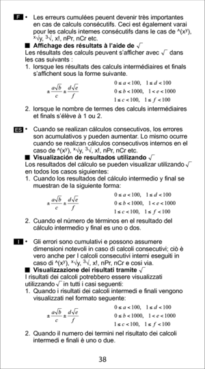 Page 3828
38
• Les erreurs cumulées peuent devenir très importantes 
en cas de calculs consécutifs. Ceci est également varai 
pour les calculs intemes consécutifs dans le cas de ^(x
y), x√y, 3√, x!, nPr, nCr etc. 
  Affichage des résultats à l’aide de 
Les résultats des calculs peuvent s’afficher avec      dans 
les cas suivants :
1.  lorsque les résultats des calculs intermédiaires et finals  s’affichent sous la forme suivante.  
2.  lorsque le nombre de termes des calculs intermédiaires  et finals s’élève à 1...