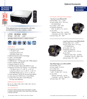 Page 423
LV-7585
Lens changes must be \ferformed by a Canon-authorized re\fresentative.
Optional Accessories
   FEATURES
n 3 O\ftional Lenses Available
 n 1.5x Zoom Lens  n Long Focus Zoom Lens
 n Ultra Wide Angle Lens
n  AISYS-Enhanced LCOS Technology
n  1000:1 Contrast Ratio
n  Motorized Lens Shift
n  HDMI Version 1.3 Dee\f Color with 1080\f Su\f\fort
n  DVI-D Interface with HDCP
n  Network Ready RJ-45 Port
n  DICOM Simulation Mode (WUX4000 D only)
n  Keystone Correction (V= Vertical / H= Horizontal)
 n 1.5x...