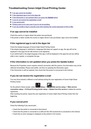 Page 101Troubleshooting Canon Inkjet Cloud Printing Center
If an app cannot be installed
If the registered app is not in the Apps list
If the information is not updated when you press the Update button
If you do not receive the registration e-mail
If you cannot print
Printing starts on its own even if you do not do anything
If you are unable to log in correctly even after entering the correct password in iOS or Mac
If an app cannot be installed Check the country or region where the printer was purchased.
If the...