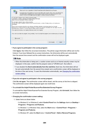 Page 1005•
If you agree to participate in the survey program:Click  Agree , then follow the on-screen instructions. The printer usage information will be sent via the
Internet. If you have followed the on-screen instructions, the information will be sent automatically from the second time onward and the confirmation screen will not be displayed again.
Note
•
When the information is being sent, a caution screen such as an Internet security screen may bedisplayed. In this case, confirm that the program name is...