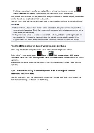 Page 102•
If printing does not start even after you wait awhile, go to the printer home screen and run 
Setup -> Web service inquiry . If printing does not start, run the inquiry several times.
If the problem is not resolved, use the printer driver from your computer to perform the print job and check
whether the data can be printed normally on the printer.
If you still cannot print, see the troubleshooting page for your model on the Home of the  Online Manual.
Note
•
With a wireless LAN connection, after the...