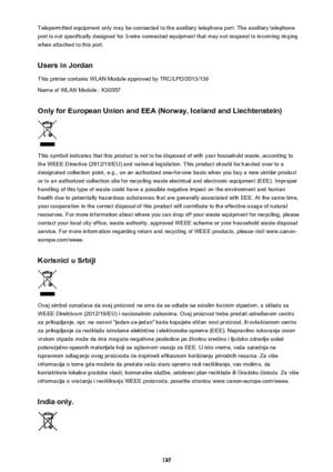 Page 137Telepermitted equipment only may be connected to the auxiliary telephone port. The auxiliary telephone
port is not specifically designed for 3-wire connected equipment that may not respond to incoming ringing
when attached to this port.
Users in Jordan This printer contains WLAN Module approved by TRC/LPD/2013/130
Name of WLAN Module : K30357
Only for European Union and EEA (Norway, Iceland and Liechtenstein)
This symbol indicates that this product is not to be disposed of with your household waste,...