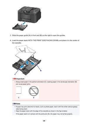 Page 1643.
Slide the paper guide (A) in front and (B) on the right to open the guides.
4.
Load the paper stack WITH THE PRINT SIDE FACING DOWN, and place it in the center of
the cassette.
Important
•
Always load paper in the portrait orientation (C). Loading paper in the landscape orientation (D) can cause paper jams.
Note
•
If paper has print side (front or back), such as photo paper, load it with the whiter side (or glossyside) facing down.
•
Align the paper stack with the edge of the cassette as shown in the...