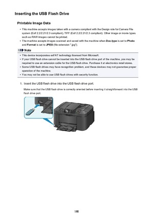 Page 190Inserting the USB Flash DrivePrintable Image Data•
This machine accepts images taken with a camera compliant with the Design rule for Camera Filesystem (Exif 2.2/2.21/2.3 compliant), TIFF (Exif 2.2/2.21/2.3 compliant). Other image or movie types
such as RAW images cannot be printed.
•
The machine accepts images scanned and saved with the machine when  Doc.type is set to Photo
and  Format  is set to  JPEG (file extension ".jpg").
Note
•
This device incorporates exFAT technology licensed from...