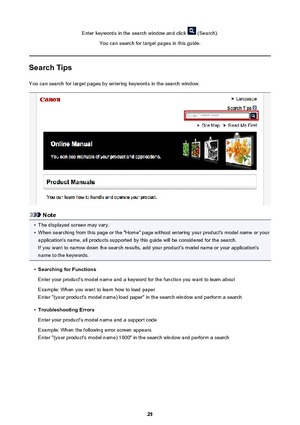 Page 25Enter keywords in the search window and click  (Search).
You can search for target pages in this guide.
Search Tips
You can search for target pages by entering keywords in the search window.
Note
•
The displayed screen may vary.
•
When searching from this page or the "Home" page without entering your product's model name or your application's name, all products supported by this guide will be considered for the search.
If you want to narrow down the search results, add your product's...