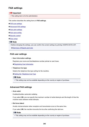 Page 249FAX settings
Important
•
This setting item is for the administrator.
This section describes the setting items in  FAX settings.
FAX user settings
Advanced FAX settings
Auto print settings
Auto save setting
Security control
Easy setup
Note
•
Before changing the settings, you can confirm the current settings by printing USER'S DATA LIST.
Summary of Reports and Lists
FAX user settings
•
User information settings
Registers your name and fax/telephone number printed on sent faxes.
Registering User...