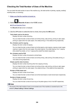 Page 278Checking the Total Number of Uses of the MachineYou can check the total number of uses of the machine (e.g. the total number of printing, copying, sending/
receiving faxes, or scanning).1.
Make sure that the machine is turned on.
2.
Select   Records of use  on the HOME screen.
LCD and Operation Panel
The  Records of use  screen is displayed.
3.
Use the  button to select the item to check, then press the  OK button.
Total sheets used on the device Displays the total number of printing.
You can check the...